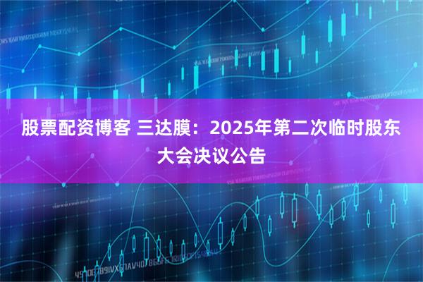 股票配资博客 三达膜：2025年第二次临时股东大会决议公告