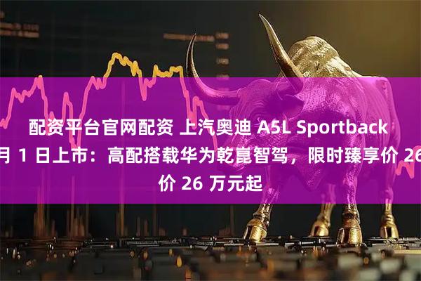 配资平台官网配资 上汽奥迪 A5L Sportback 将于 8 月 1 日上市：高配搭载华为乾崑智驾，限时臻享价 26 万元起