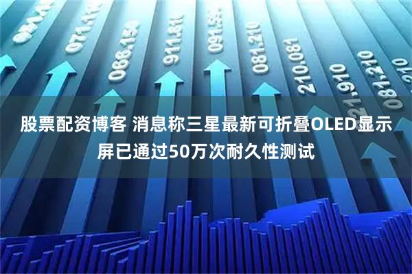 股票配资博客 消息称三星最新可折叠OLED显示屏已通过50万次耐久性测试
