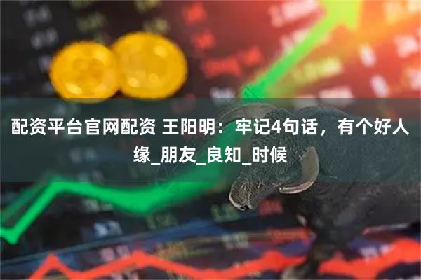 配资平台官网配资 王阳明：牢记4句话，有个好人缘_朋友_良知_时候