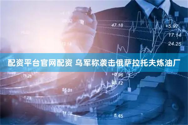 配资平台官网配资 乌军称袭击俄萨拉托夫炼油厂