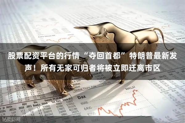 股票配资平台的行情 “夺回首都” 特朗普最新发声！所有无家可归者将被立即迁离市区
