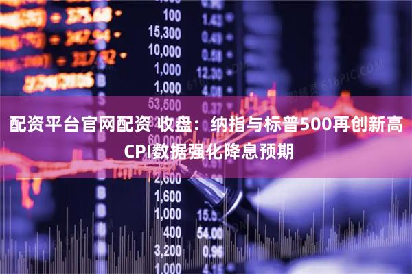 配资平台官网配资 收盘：纳指与标普500再创新高 CPI数据强化降息预期