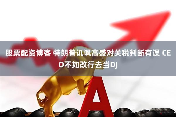 股票配资博客 特朗普讥讽高盛对关税判断有误 CEO不如改行去当DJ