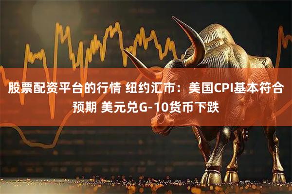股票配资平台的行情 纽约汇市：美国CPI基本符合预期 美元兑G-10货币下跌