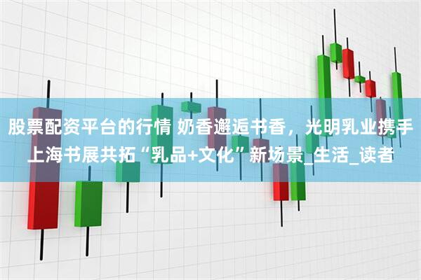 股票配资平台的行情 奶香邂逅书香，光明乳业携手上海书展共拓“乳品+文化”新场景_生活_读者