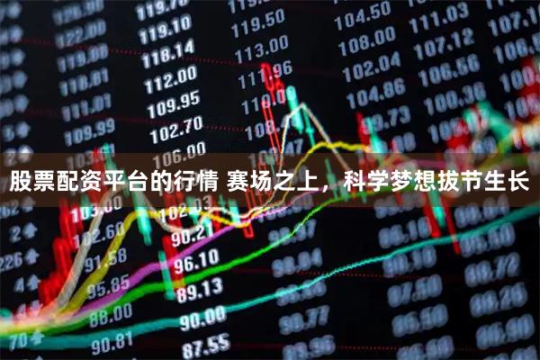 股票配资平台的行情 赛场之上，科学梦想拔节生长