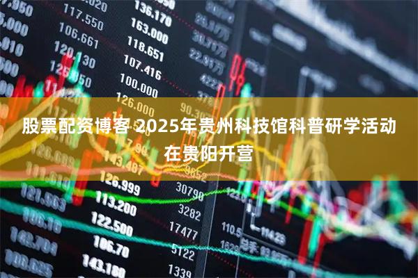 股票配资博客 2025年贵州科技馆科普研学活动在贵阳开营