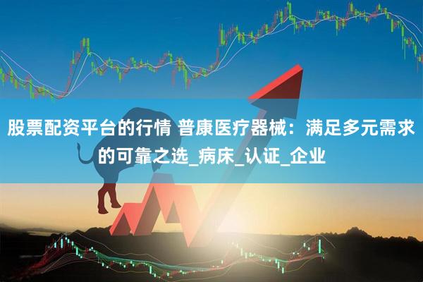 股票配资平台的行情 普康医疗器械：满足多元需求的可靠之选_病床_认证_企业