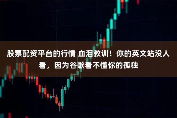 股票配资平台的行情 血泪教训！你的英文站没人看，因为谷歌看不懂你的孤独