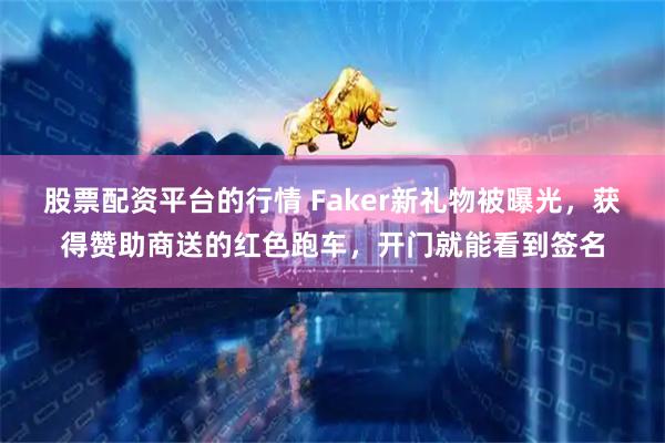 股票配资平台的行情 Faker新礼物被曝光，获得赞助商送的红色跑车，开门就能看到签名
