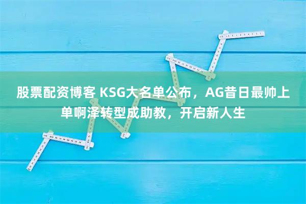 股票配资博客 KSG大名单公布，AG昔日最帅上单啊泽转型成助教，开启新人生