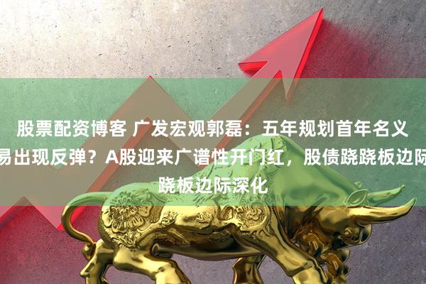 股票配资博客 广发宏观郭磊：五年规划首年名义增长易出现反弹？A股迎来广谱性开门红，股债跷跷板边际深化