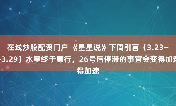 在线炒股配资门户 《星星说》下周引言（3.23——3.29）水星终于顺行，26号后停滞的事宜会变得加速