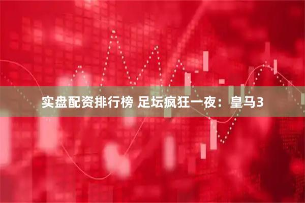 实盘配资排行榜 足坛疯狂一夜：皇马3
