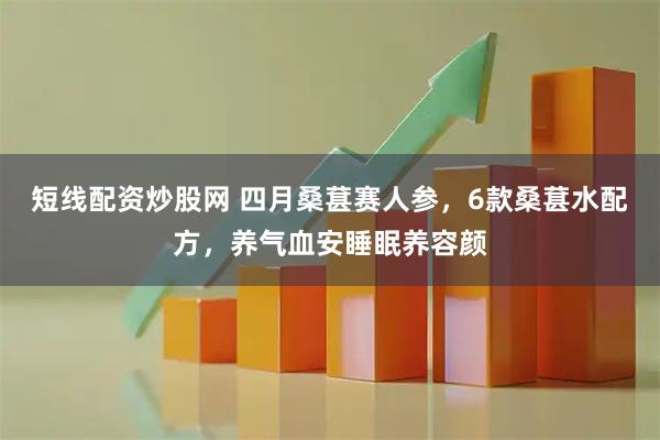 短线配资炒股网 四月桑葚赛人参，6款桑葚水配方，养气血安睡眠养容颜