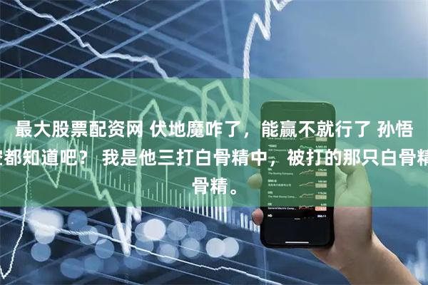 最大股票配资网 伏地魔咋了，能赢不就行了 孙悟空都知道吧？ 我是他三打白骨精中，被打的那只白骨精。