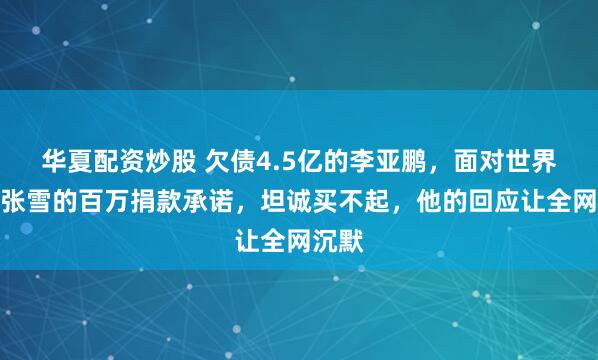 华夏配资炒股 欠债4.5亿的李亚鹏,面对世界冠军张雪的百万捐款承诺,坦诚买不起,他的回应让全网沉默