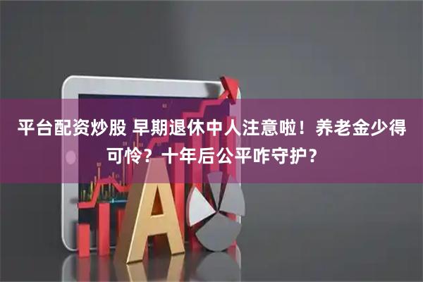 平台配资炒股 早期退休中人注意啦！养老金少得可怜？十年后公平咋守护？