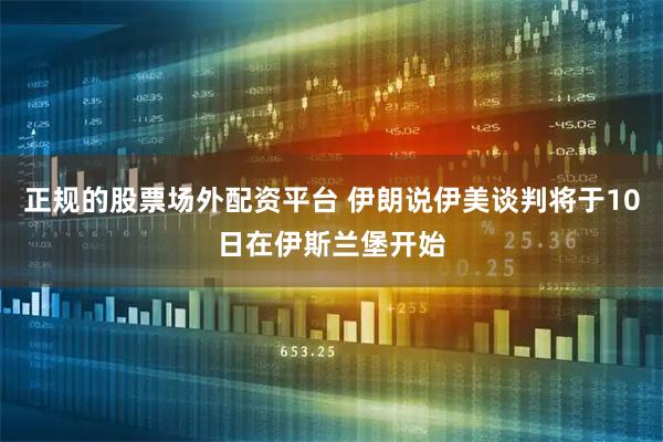 正规的股票场外配资平台 伊朗说伊美谈判将于10日在伊斯兰堡开始