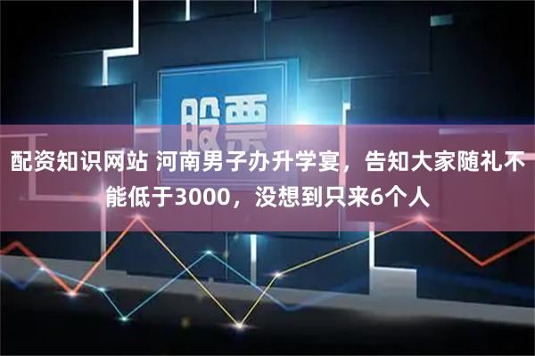 配资知识网站 河南男子办升学宴，告知大家随礼不能低于3000，没想到只来6个人