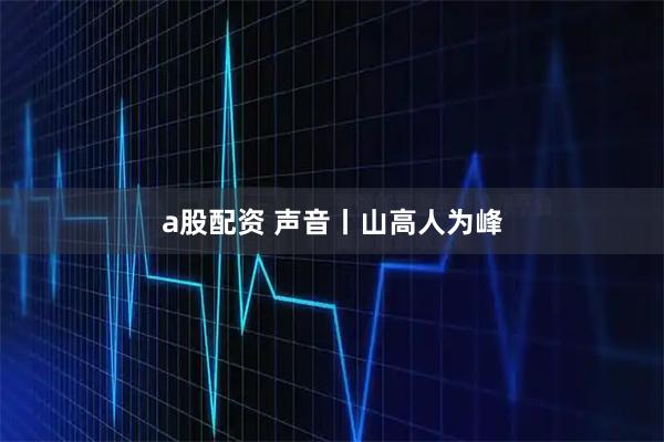 a股配资 声音丨山高人为峰