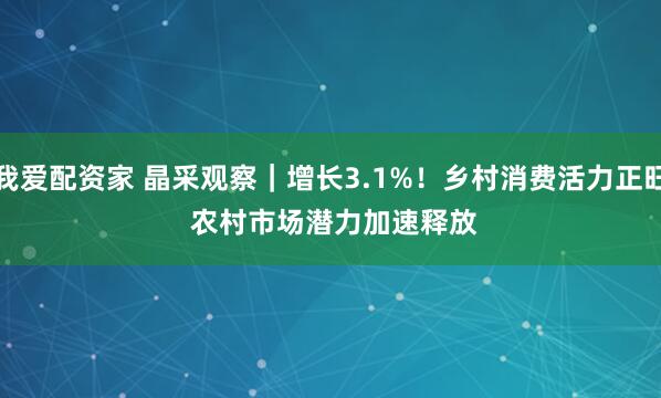 我爱配资家 晶采观察｜增长3.1%！乡村消费活力正旺 农村市场潜力加速释放