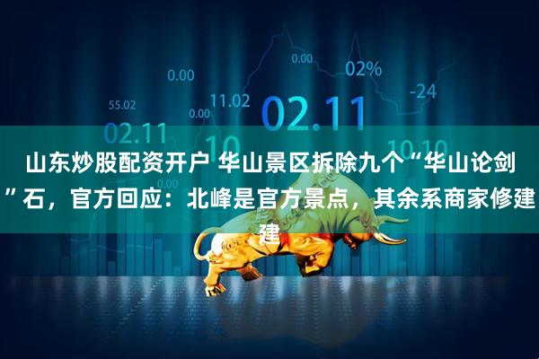 山东炒股配资开户 华山景区拆除九个“华山论剑”石，官方回应：北峰是官方景点，其余系商家修建