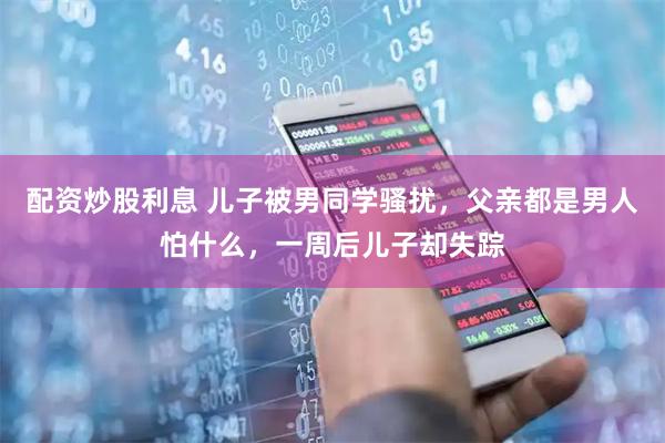 配资炒股利息 儿子被男同学骚扰，父亲都是男人怕什么，一周后儿子却失踪