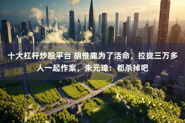 十大杠杆炒股平台 胡惟庸为了活命，拉拢三万多人一起作案，朱元璋：都杀掉吧