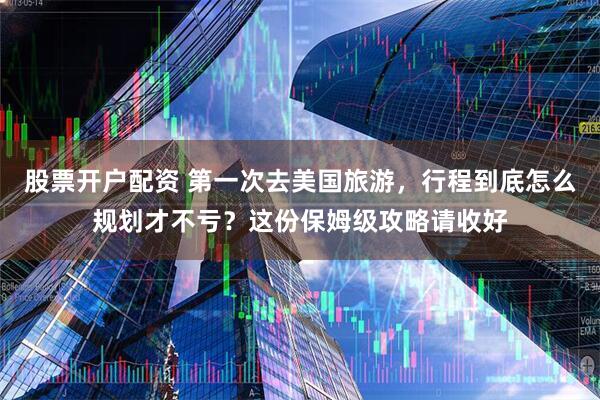 股票开户配资 第一次去美国旅游，行程到底怎么规划才不亏？这份保姆级攻略请收好