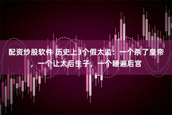 配资炒股软件 历史上3个假太监：一个杀了皇帝，一个让太后生子，一个睡遍后宫