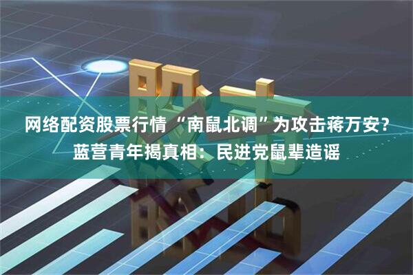 网络配资股票行情 “南鼠北调”为攻击蒋万安？蓝营青年揭真相：民进党鼠辈造谣