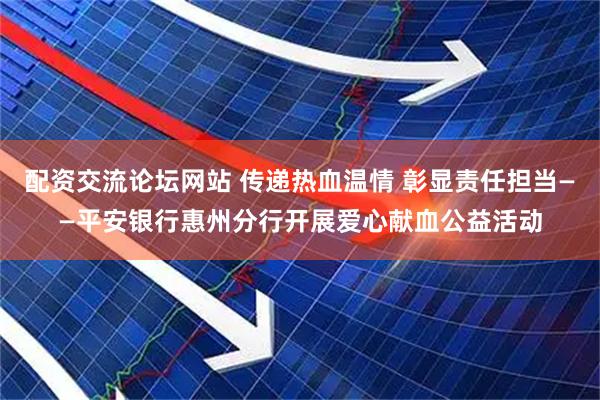 配资交流论坛网站 传递热血温情 彰显责任担当——平安银行惠州分行开展爱心献血公益活动