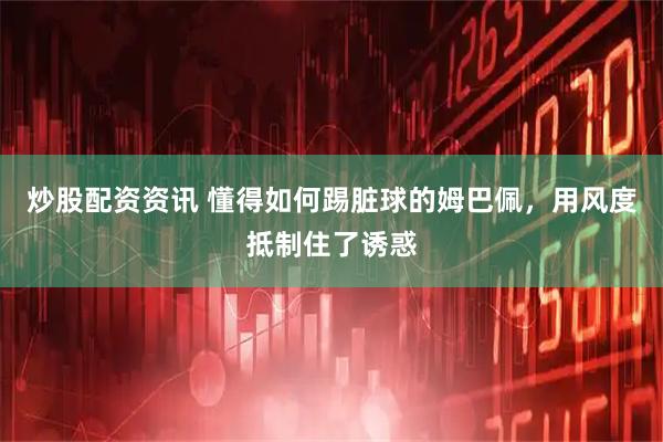 炒股配资资讯 懂得如何踢脏球的姆巴佩,用风度抵制住了诱惑