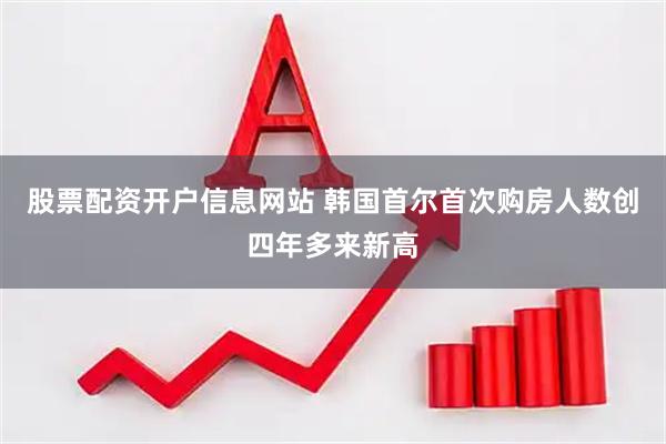 股票配资开户信息网站 韩国首尔首次购房人数创四年多来新高