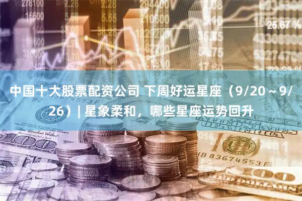 中国十大股票配资公司 下周好运星座（9/20～9/26）| 星象柔和，哪些星座运势回升