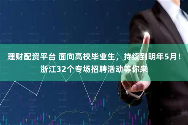 理财配资平台 面向高校毕业生，持续到明年5月！浙江32个专场招聘活动等你来